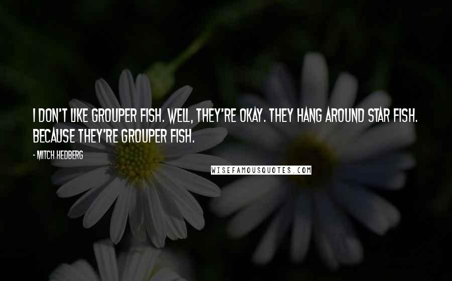 Mitch Hedberg Quotes: I don't like grouper fish. Well, they're okay. They hang around star fish. Because they're grouper fish.