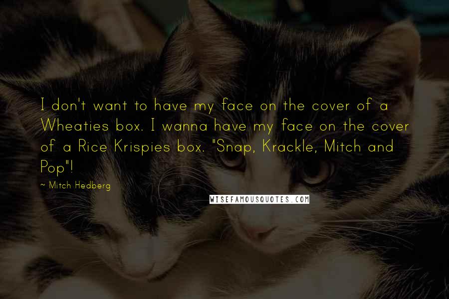 Mitch Hedberg Quotes: I don't want to have my face on the cover of a Wheaties box. I wanna have my face on the cover of a Rice Krispies box. "Snap, Krackle, Mitch and Pop"!