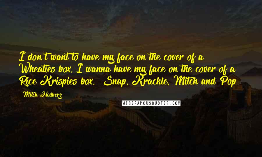 Mitch Hedberg Quotes: I don't want to have my face on the cover of a Wheaties box. I wanna have my face on the cover of a Rice Krispies box. "Snap, Krackle, Mitch and Pop"!