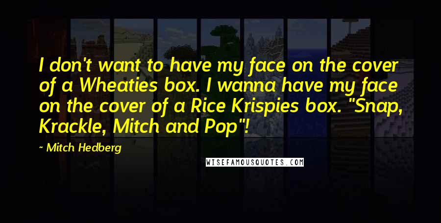 Mitch Hedberg Quotes: I don't want to have my face on the cover of a Wheaties box. I wanna have my face on the cover of a Rice Krispies box. "Snap, Krackle, Mitch and Pop"!