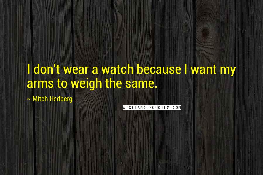 Mitch Hedberg Quotes: I don't wear a watch because I want my arms to weigh the same.