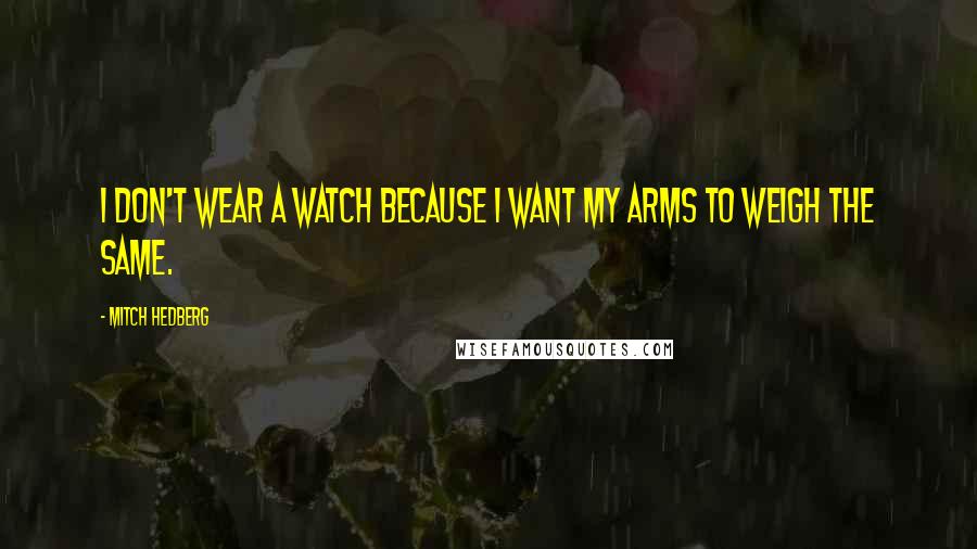 Mitch Hedberg Quotes: I don't wear a watch because I want my arms to weigh the same.