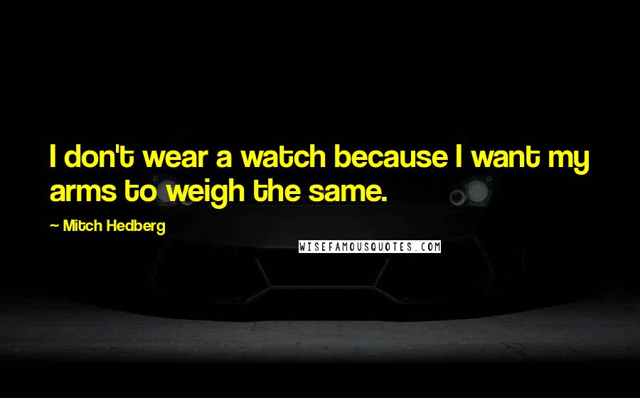 Mitch Hedberg Quotes: I don't wear a watch because I want my arms to weigh the same.