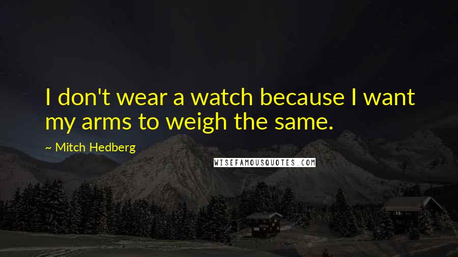 Mitch Hedberg Quotes: I don't wear a watch because I want my arms to weigh the same.