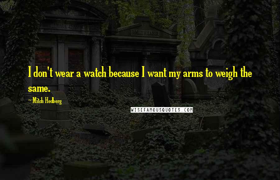 Mitch Hedberg Quotes: I don't wear a watch because I want my arms to weigh the same.