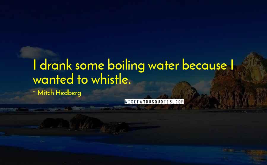 Mitch Hedberg Quotes: I drank some boiling water because I wanted to whistle.