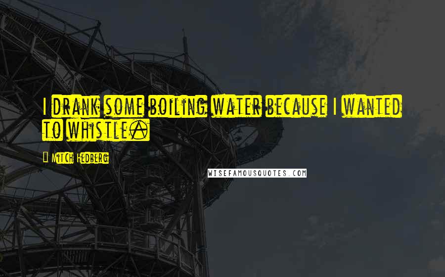 Mitch Hedberg Quotes: I drank some boiling water because I wanted to whistle.