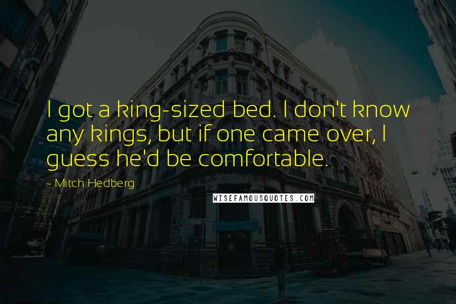 Mitch Hedberg Quotes: I got a king-sized bed. I don't know any kings, but if one came over, I guess he'd be comfortable.