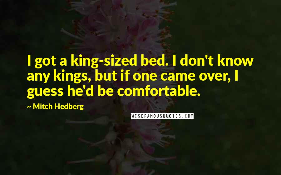 Mitch Hedberg Quotes: I got a king-sized bed. I don't know any kings, but if one came over, I guess he'd be comfortable.