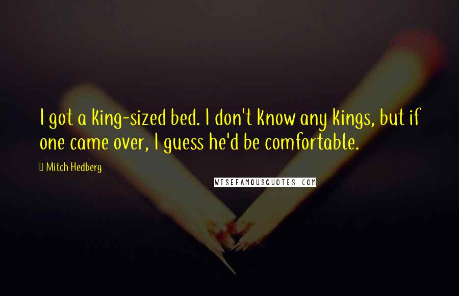 Mitch Hedberg Quotes: I got a king-sized bed. I don't know any kings, but if one came over, I guess he'd be comfortable.