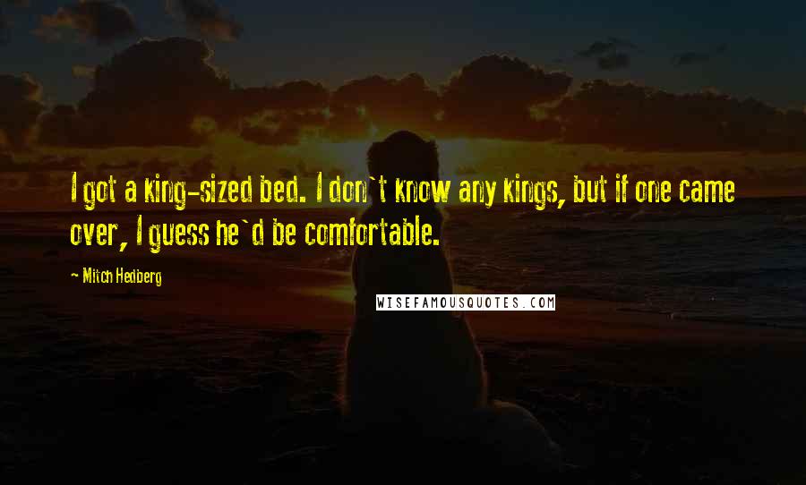 Mitch Hedberg Quotes: I got a king-sized bed. I don't know any kings, but if one came over, I guess he'd be comfortable.