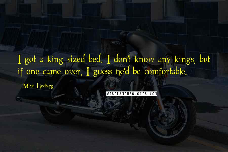 Mitch Hedberg Quotes: I got a king-sized bed. I don't know any kings, but if one came over, I guess he'd be comfortable.