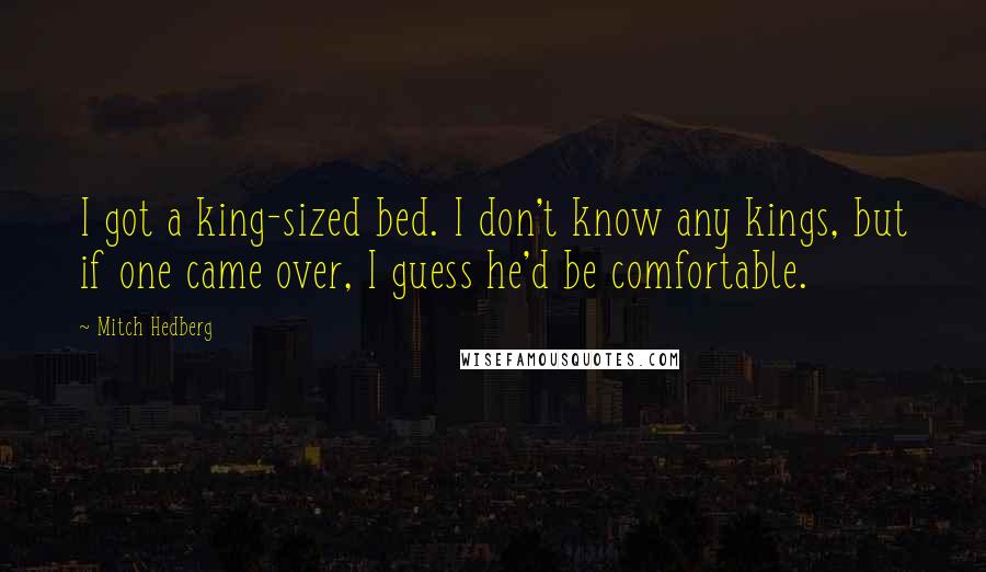 Mitch Hedberg Quotes: I got a king-sized bed. I don't know any kings, but if one came over, I guess he'd be comfortable.