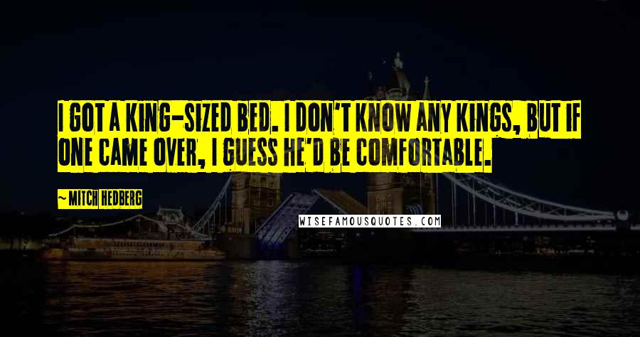Mitch Hedberg Quotes: I got a king-sized bed. I don't know any kings, but if one came over, I guess he'd be comfortable.