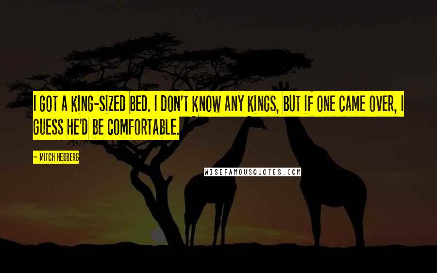 Mitch Hedberg Quotes: I got a king-sized bed. I don't know any kings, but if one came over, I guess he'd be comfortable.