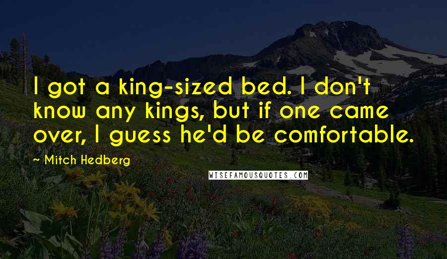 Mitch Hedberg Quotes: I got a king-sized bed. I don't know any kings, but if one came over, I guess he'd be comfortable.