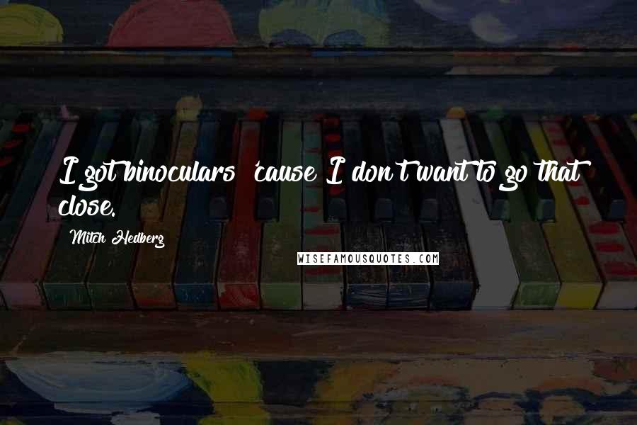 Mitch Hedberg Quotes: I got binoculars 'cause I don't want to go that close.