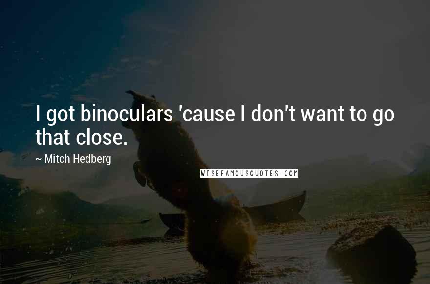 Mitch Hedberg Quotes: I got binoculars 'cause I don't want to go that close.