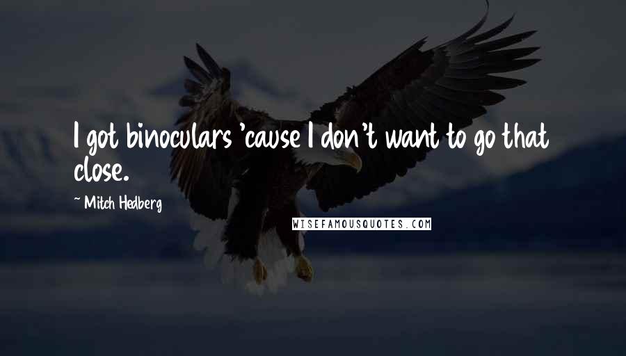 Mitch Hedberg Quotes: I got binoculars 'cause I don't want to go that close.