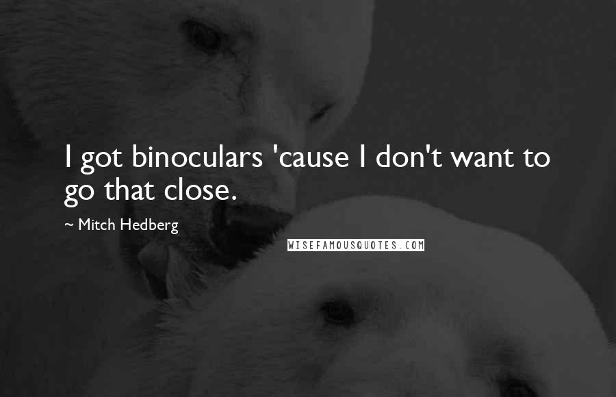 Mitch Hedberg Quotes: I got binoculars 'cause I don't want to go that close.