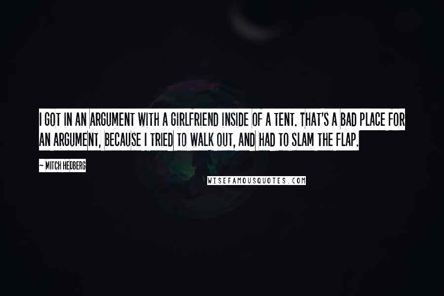 Mitch Hedberg Quotes: I got in an argument with a girlfriend inside of a tent. That's a bad place for an argument, because I tried to walk out, and had to slam the flap.