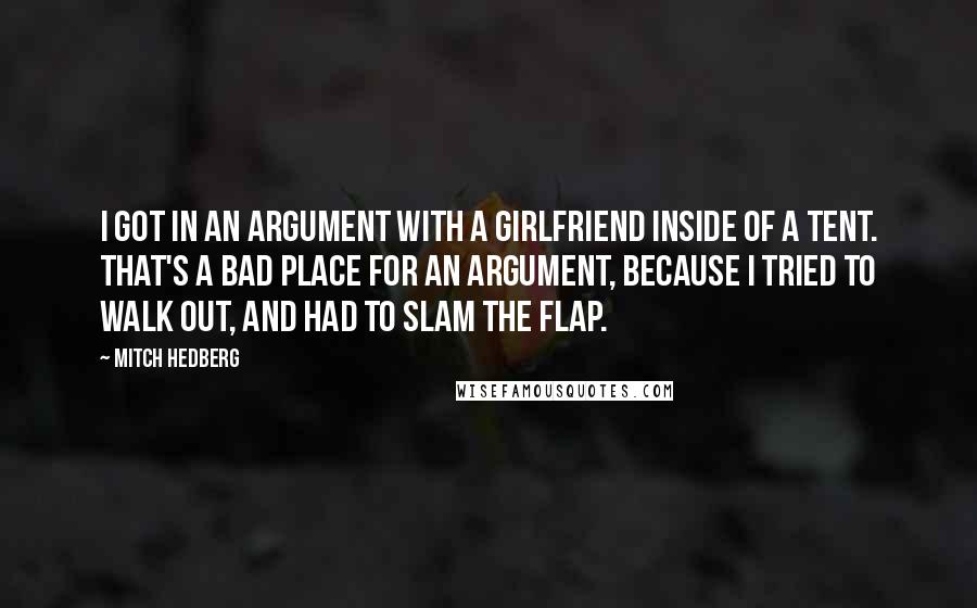 Mitch Hedberg Quotes: I got in an argument with a girlfriend inside of a tent. That's a bad place for an argument, because I tried to walk out, and had to slam the flap.