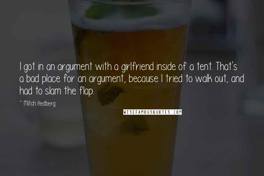 Mitch Hedberg Quotes: I got in an argument with a girlfriend inside of a tent. That's a bad place for an argument, because I tried to walk out, and had to slam the flap.