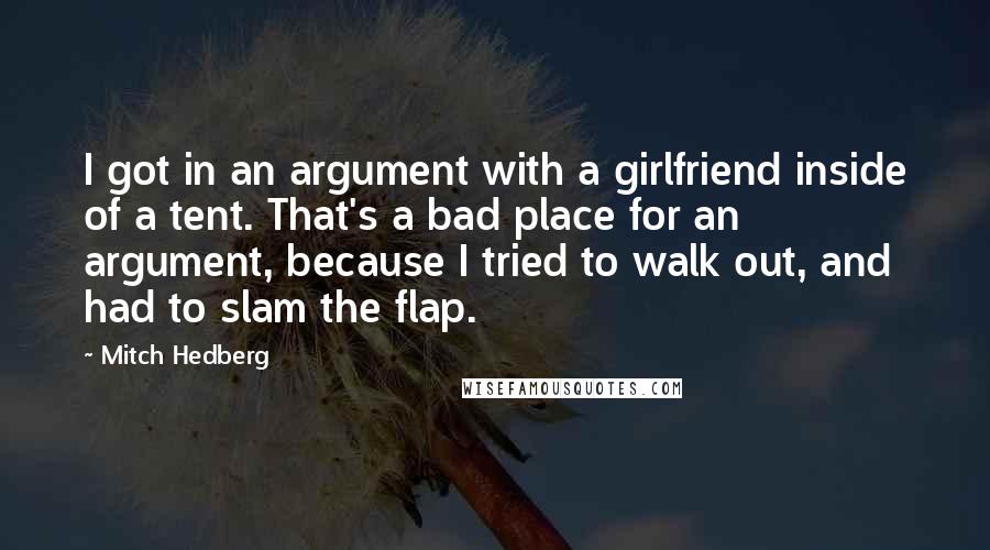 Mitch Hedberg Quotes: I got in an argument with a girlfriend inside of a tent. That's a bad place for an argument, because I tried to walk out, and had to slam the flap.