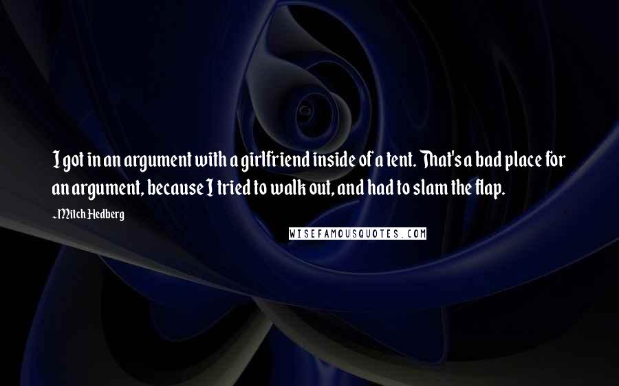 Mitch Hedberg Quotes: I got in an argument with a girlfriend inside of a tent. That's a bad place for an argument, because I tried to walk out, and had to slam the flap.