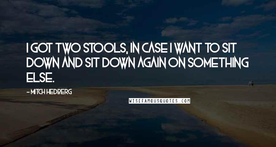 Mitch Hedberg Quotes: I got two stools, in case I want to sit down and sit down again on something else.