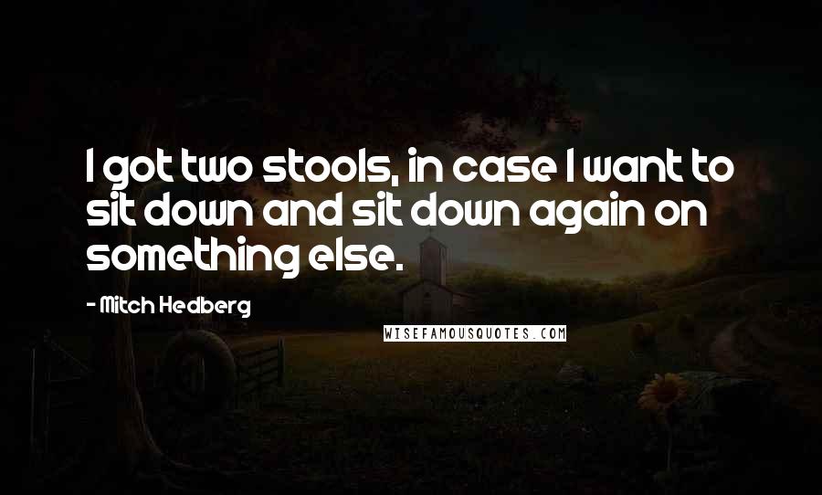 Mitch Hedberg Quotes: I got two stools, in case I want to sit down and sit down again on something else.