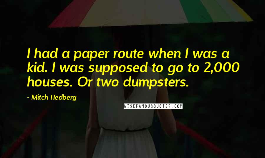 Mitch Hedberg Quotes: I had a paper route when I was a kid. I was supposed to go to 2,000 houses. Or two dumpsters.