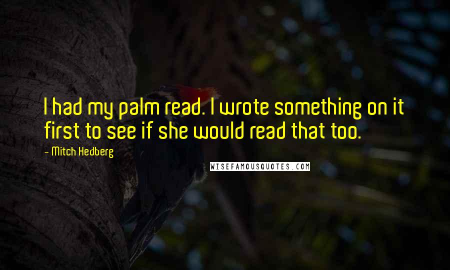 Mitch Hedberg Quotes: I had my palm read. I wrote something on it first to see if she would read that too.