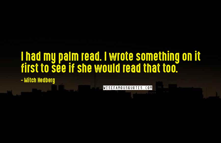 Mitch Hedberg Quotes: I had my palm read. I wrote something on it first to see if she would read that too.