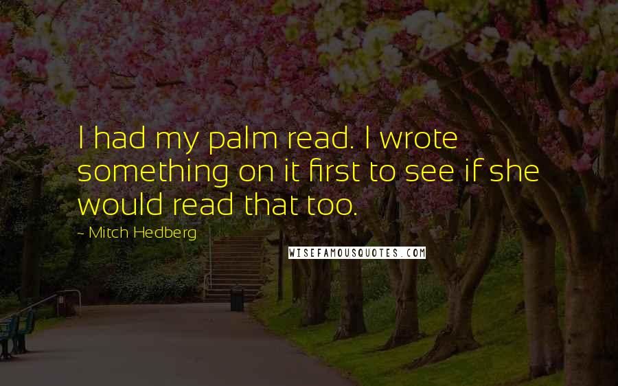 Mitch Hedberg Quotes: I had my palm read. I wrote something on it first to see if she would read that too.