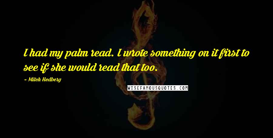 Mitch Hedberg Quotes: I had my palm read. I wrote something on it first to see if she would read that too.