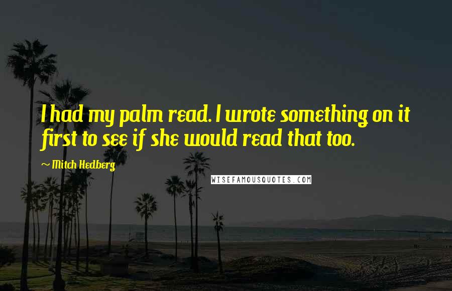 Mitch Hedberg Quotes: I had my palm read. I wrote something on it first to see if she would read that too.