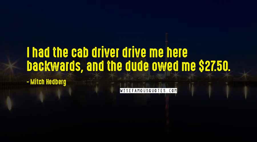Mitch Hedberg Quotes: I had the cab driver drive me here backwards, and the dude owed me $27.50.