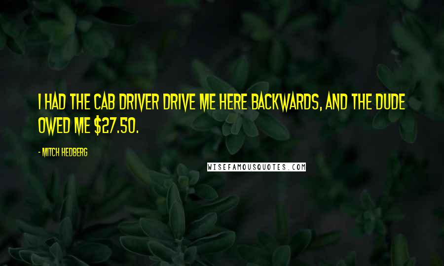 Mitch Hedberg Quotes: I had the cab driver drive me here backwards, and the dude owed me $27.50.