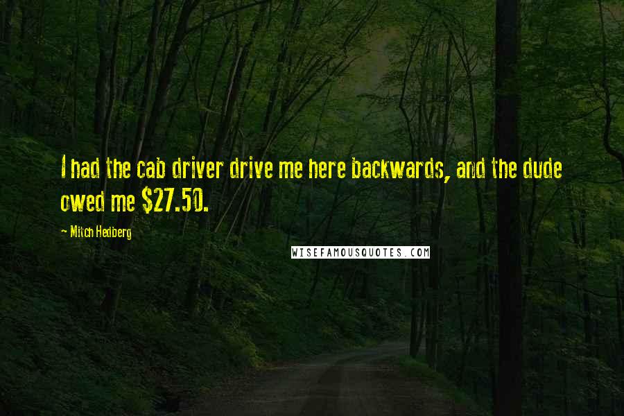 Mitch Hedberg Quotes: I had the cab driver drive me here backwards, and the dude owed me $27.50.