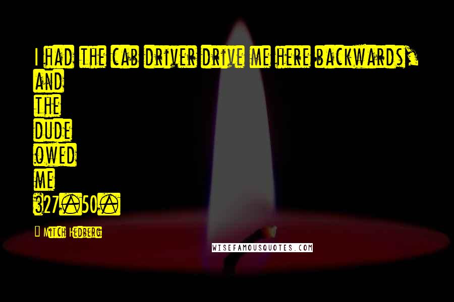 Mitch Hedberg Quotes: I had the cab driver drive me here backwards, and the dude owed me $27.50.