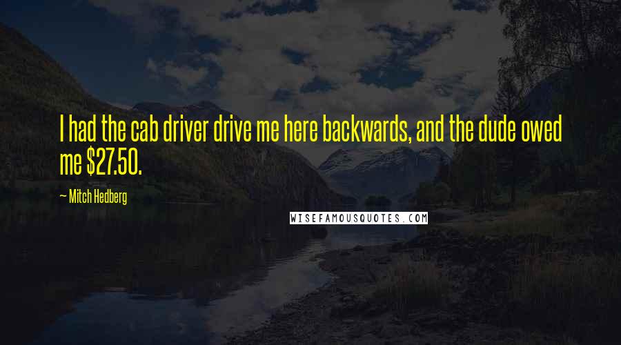 Mitch Hedberg Quotes: I had the cab driver drive me here backwards, and the dude owed me $27.50.