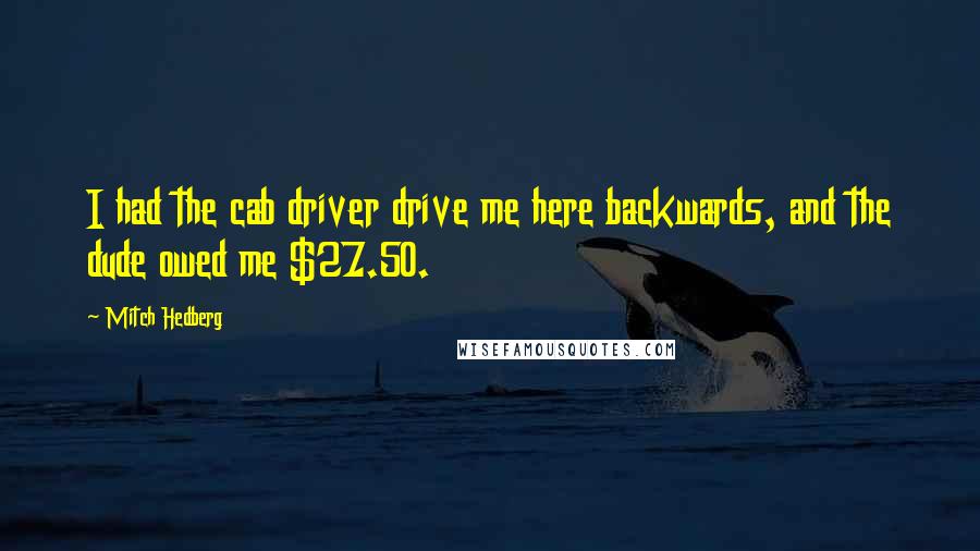 Mitch Hedberg Quotes: I had the cab driver drive me here backwards, and the dude owed me $27.50.