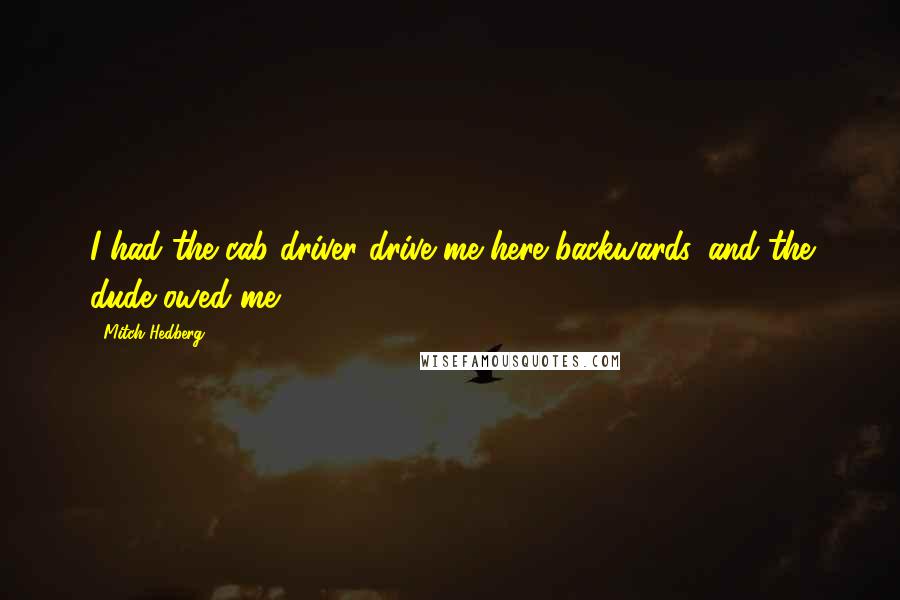 Mitch Hedberg Quotes: I had the cab driver drive me here backwards, and the dude owed me $27.50.