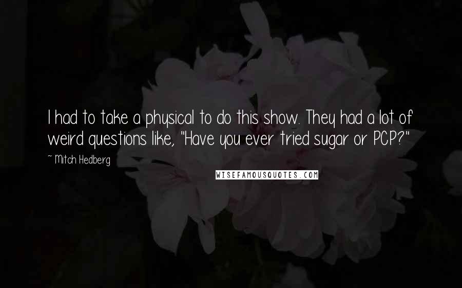 Mitch Hedberg Quotes: I had to take a physical to do this show. They had a lot of weird questions like, "Have you ever tried sugar or PCP?"