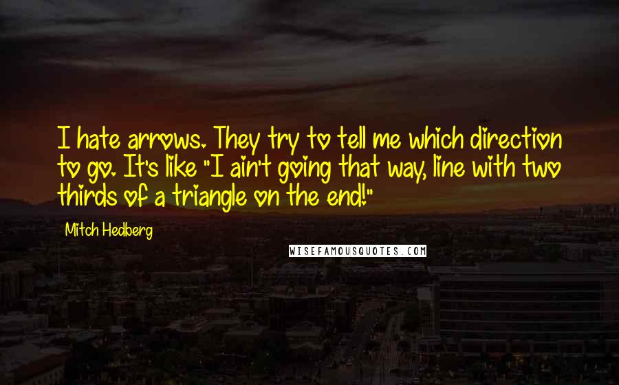 Mitch Hedberg Quotes: I hate arrows. They try to tell me which direction to go. It's like "I ain't going that way, line with two thirds of a triangle on the end!"