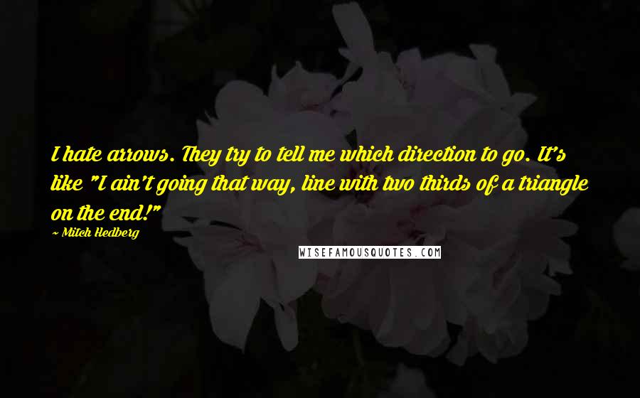 Mitch Hedberg Quotes: I hate arrows. They try to tell me which direction to go. It's like "I ain't going that way, line with two thirds of a triangle on the end!"