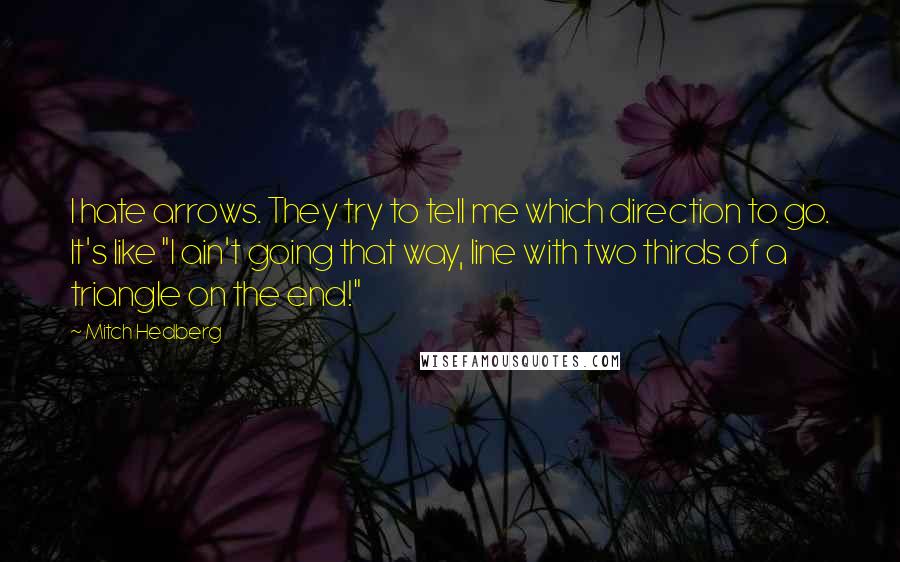 Mitch Hedberg Quotes: I hate arrows. They try to tell me which direction to go. It's like "I ain't going that way, line with two thirds of a triangle on the end!"