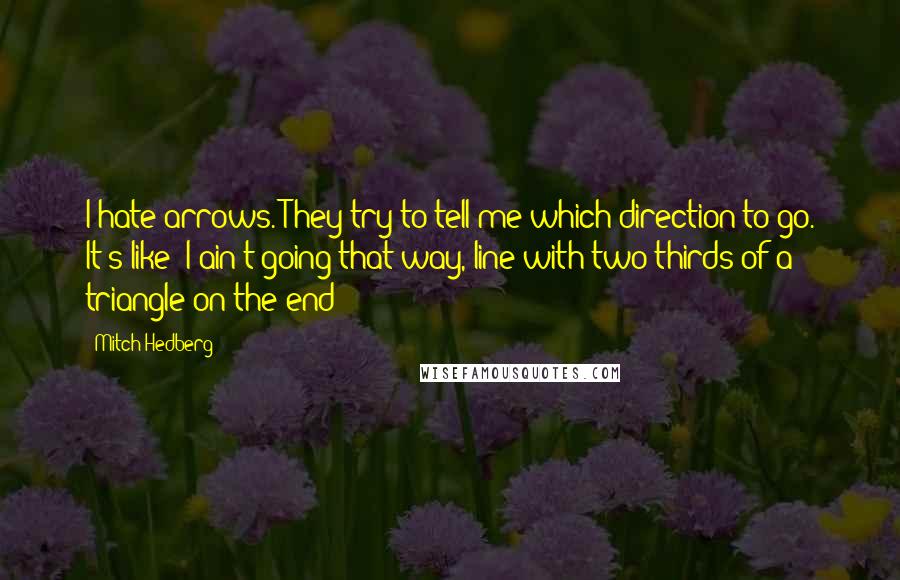 Mitch Hedberg Quotes: I hate arrows. They try to tell me which direction to go. It's like "I ain't going that way, line with two thirds of a triangle on the end!"