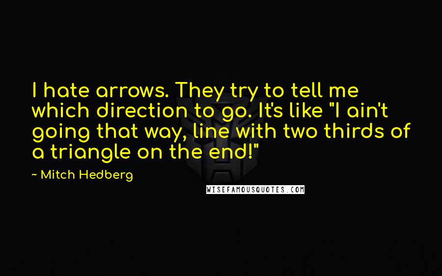 Mitch Hedberg Quotes: I hate arrows. They try to tell me which direction to go. It's like "I ain't going that way, line with two thirds of a triangle on the end!"